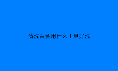 清洗黄金用什么工具好洗