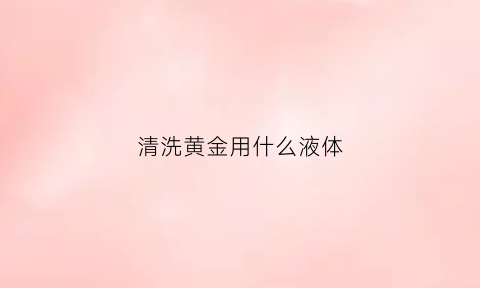 清洗黄金用什么液体