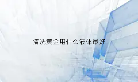 清洗黄金用什么液体最好