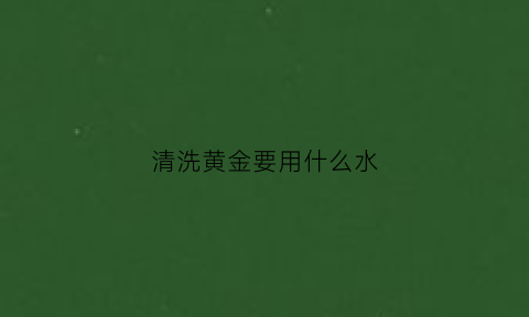 清洗黄金要用什么水