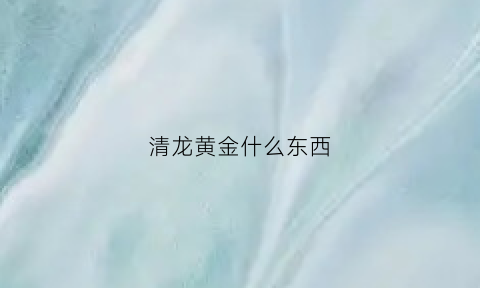 清龙黄金什么东西(清龙黄金金砖)