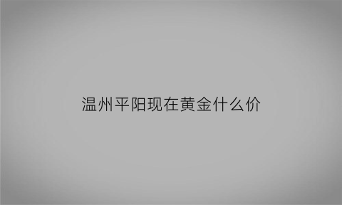 温州平阳现在黄金什么价