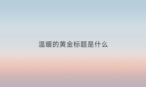 温暖的黄金标题是什么(温暖的小标题)