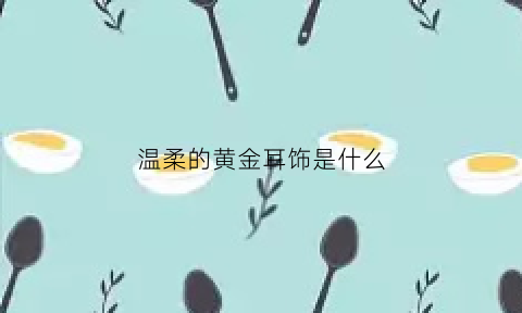 温柔的黄金耳饰是什么(温柔的黄金耳饰是什么意思)