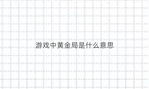 游戏中黄金局是什么意思(游戏中黄金局是什么意思啊)