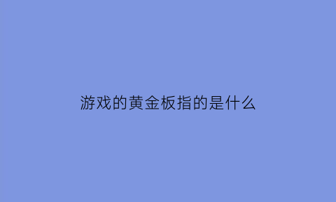 游戏的黄金板指的是什么(游戏黄金屋是真的吗)