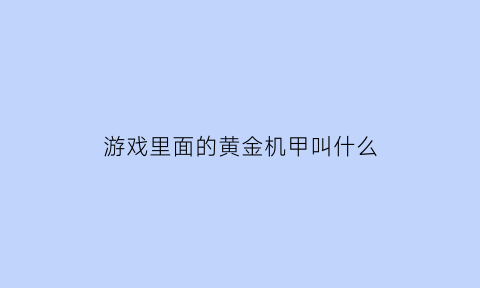 游戏里面的黄金机甲叫什么(黄金机甲怎么拼装)