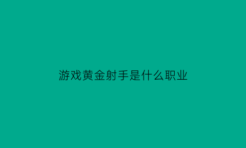 游戏黄金射手是什么职业(黄金射手福利是永久的吗)