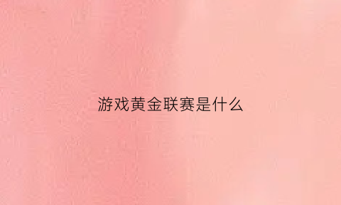 游戏黄金联赛是什么(黄金联赛什么意思)