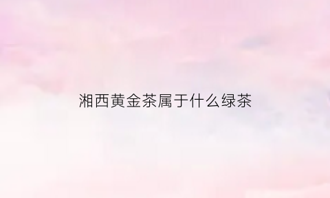 湘西黄金茶属于什么绿茶