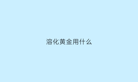 溶化黄金用什么(用什么融化黄金)