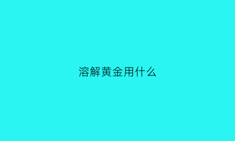 溶解黄金用什么(溶解黄金的黄水是什么)