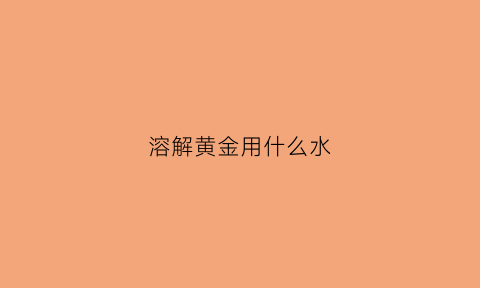 溶解黄金用什么水