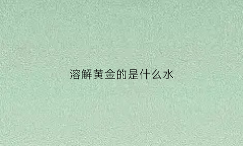 溶解黄金的是什么水(溶解黄金的黄水是什么)