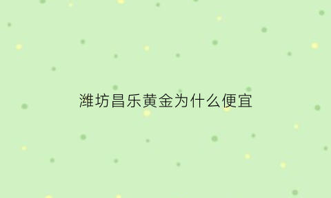 潍坊昌乐黄金为什么便宜(昌乐黄金首饰)