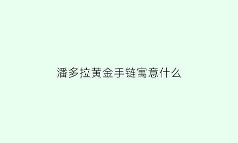 潘多拉黄金手链寓意什么