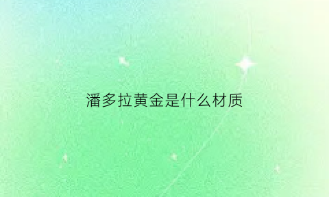 潘多拉黄金是什么材质(潘多拉是纯金的吗)