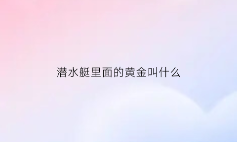 潜水艇里面的黄金叫什么