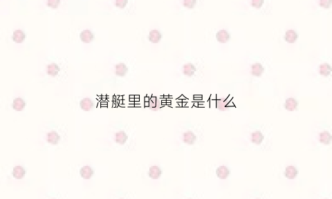 潜艇里的黄金是什么