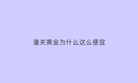 潼关黄金为什么这么便宜(潼关的黄金为什么便宜)