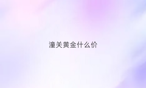 潼关黄金什么价(潼关黄金价格今天多少一克)