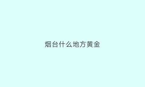 烟台什么地方黄金(烟台什么地方黄金最好)