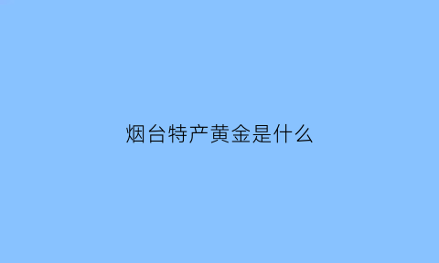 烟台特产黄金是什么(烟台黄金店有哪些)