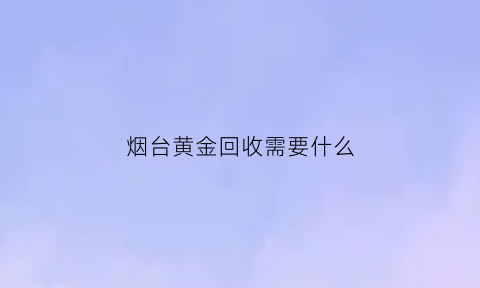 烟台黄金回收需要什么(烟台金店回收黄金多少一克)