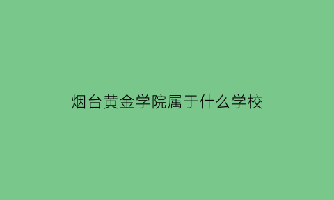 烟台黄金学院属于什么学校(烟台黄金职业学院是公立还是私立)