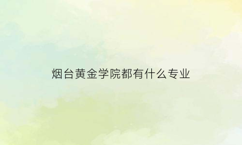 烟台黄金学院都有什么专业