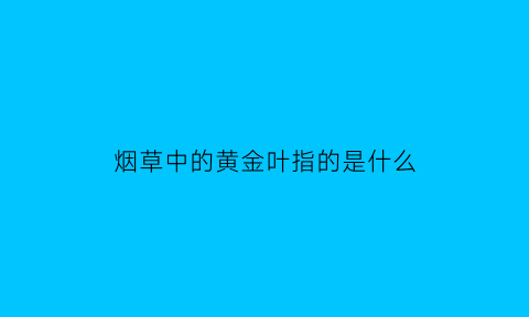 烟草中的黄金叶指的是什么(黄金叶烟草公司)