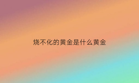 烧不化的黄金是什么黄金