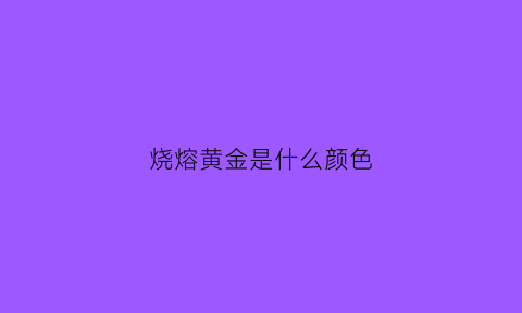 烧熔黄金是什么颜色(黄金烧融之后的纯度怎么看)