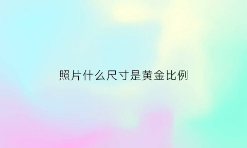 照片什么尺寸是黄金比例(照片一般是什么比例)