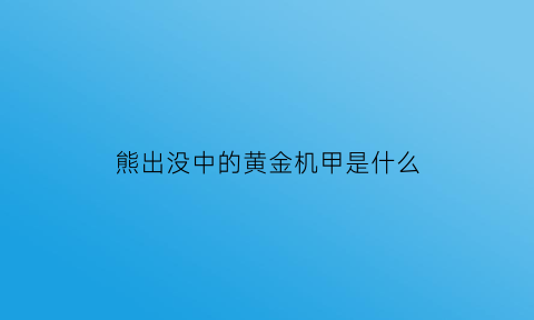 熊出没中的黄金机甲是什么(熊出没中的黄金机甲是什么意思)