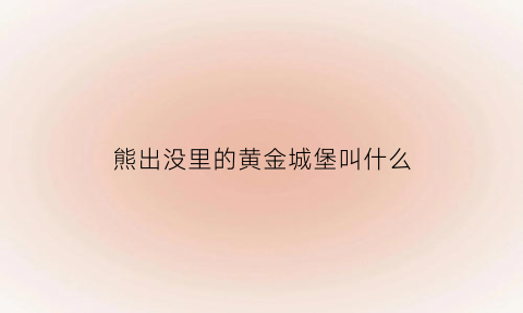 熊出没里的黄金城堡叫什么(熊出没金矿)