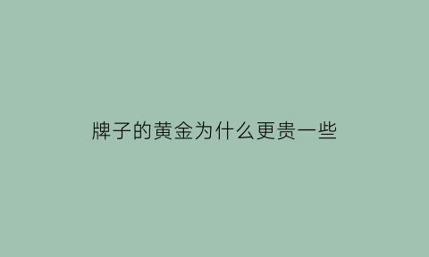 牌子的黄金为什么更贵一些(为什么品牌黄金和非品牌黄金的价格不一样)