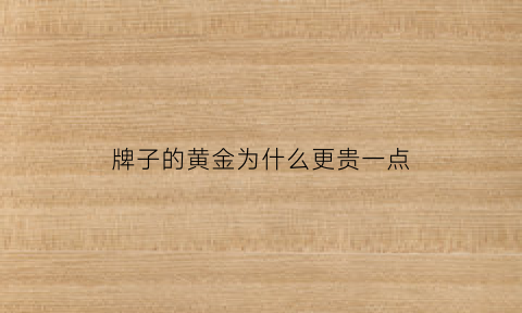 牌子的黄金为什么更贵一点(为什么黄金牌子不一样价格不一样)