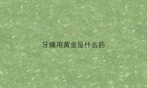 牙痛用黄金是什么药