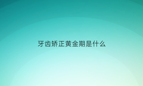 牙齿矫正黄金期是什么(矫正牙齿黄金时期)