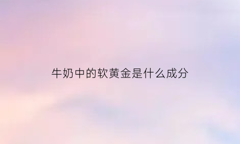 牛奶中的软黄金是什么成分