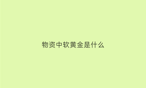 物资中软黄金是什么(什么叫软黄金)