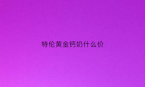 特伦黄金钙奶什么价(特伦高钙牛奶)