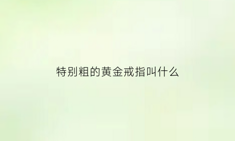 特别粗的黄金戒指叫什么(特别粗的黄金戒指叫什么)