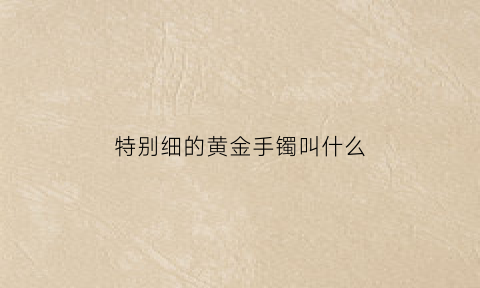 特别细的黄金手镯叫什么(细的黄金手镯图片)