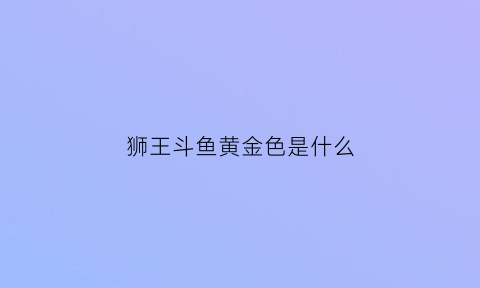 狮王斗鱼黄金色是什么