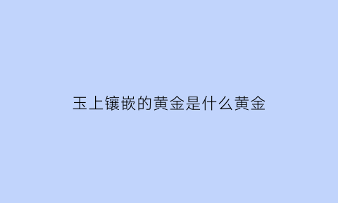 玉上镶嵌的黄金是什么黄金(一般玉上镶的是什么金)