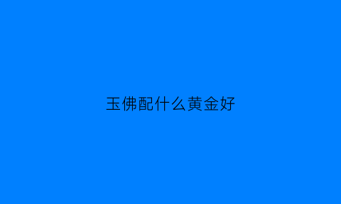 玉佛配什么黄金好(玉佛配什么黄金好看)