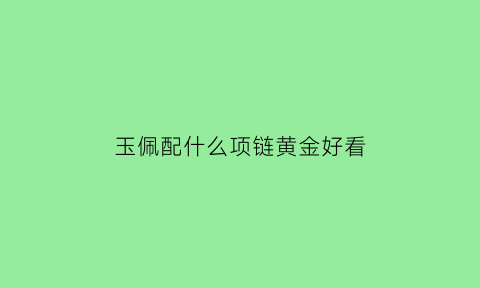 玉佩配什么项链黄金好看(玉佩配什么衣服好看)