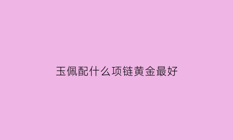 玉佩配什么项链黄金最好(玉佩配什么衣服好看)